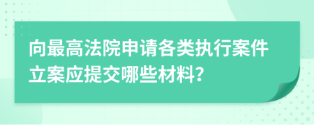 向最高法院申請各類執(zhí)行案件立案應(yīng)提交哪些材料？