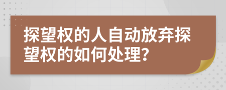 探望權(quán)的人自動放棄探望權(quán)的如何處理？