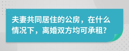 夫妻共同居住的公房，在什么情況下，離婚雙方均可承租?