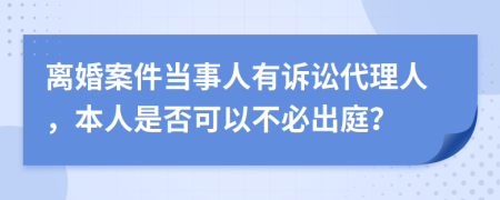 離婚案件當(dāng)事人有訴訟代理人，本人是否可以不必出庭？