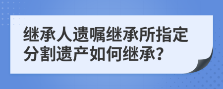 繼承人遺囑繼承所指定分割遺產(chǎn)如何繼承？