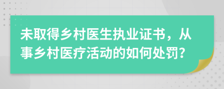 未取得鄉(xiāng)村醫(yī)生執(zhí)業(yè)證書，從事鄉(xiāng)村醫(yī)療活動的如何處罰？