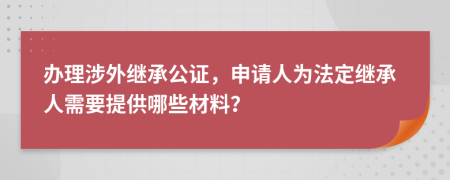 辦理涉外繼承公證，申請人為法定繼承人需要提供哪些材料？