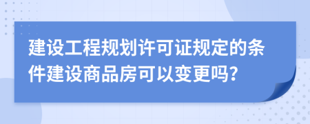 建設(shè)工程規(guī)劃許可證規(guī)定的條件建設(shè)商品房可以變更嗎？