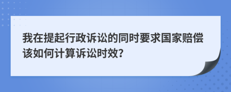 我在提起行政訴訟的同時(shí)要求國(guó)家賠償該如何計(jì)算訴訟時(shí)效？
