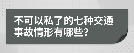 不可以私了的七種交通事故情形有哪些？