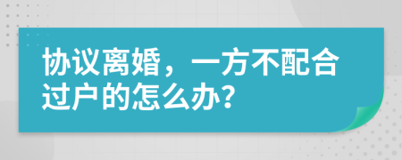 協(xié)議離婚，一方不配合過戶的怎么辦？