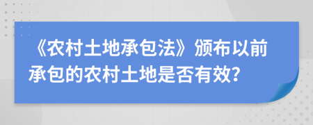 《農(nóng)村土地承包法》頒布以前承包的農(nóng)村土地是否有效？