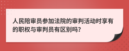 人民陪審員參加法院的審判活動時享有的職權與審判員有區(qū)別嗎？