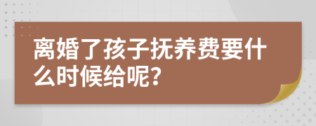 離婚了孩子撫養(yǎng)費(fèi)要什么時(shí)候給呢？
