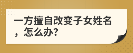 一方擅自改變子女姓名，怎么辦？