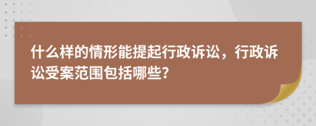 什么樣的情形能提起行政訴訟，行政訴訟受案范圍包括哪些？