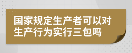 國家規(guī)定生產(chǎn)者可以對(duì)生產(chǎn)行為實(shí)行三包嗎
