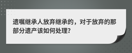 遺囑繼承人放棄繼承的，對于放棄的那部分遺產(chǎn)該如何處理？