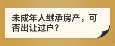 未成年人繼承房產(chǎn)，可否出讓過戶?