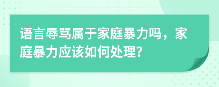 語言辱罵屬于家庭暴力嗎，家庭暴力應該如何處理？