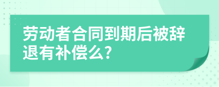 勞動者合同到期后被辭退有補償么?