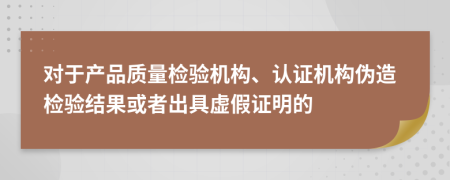對于產(chǎn)品質(zhì)量檢驗機(jī)構(gòu)、認(rèn)證機(jī)構(gòu)偽造檢驗結(jié)果或者出具虛假證明的