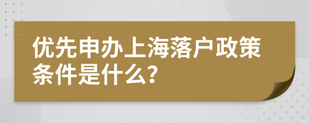 優(yōu)先申辦上海落戶政策條件是什么？