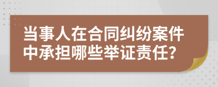 當(dāng)事人在合同糾紛案件中承擔(dān)哪些舉證責(zé)任？