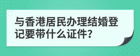 與香港居民辦理結(jié)婚登記要帶什么證件？
