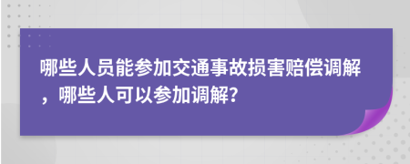 哪些人員能參加交通事故損害賠償調(diào)解，哪些人可以參加調(diào)解？