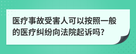 醫(yī)療事故受害人可以按照一般的醫(yī)療糾紛向法院起訴嗎?