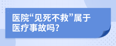醫(yī)院“見死不救”屬于醫(yī)療事故嗎?