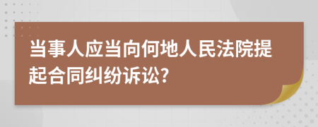 當(dāng)事人應(yīng)當(dāng)向何地人民法院提起合同糾紛訴訟?