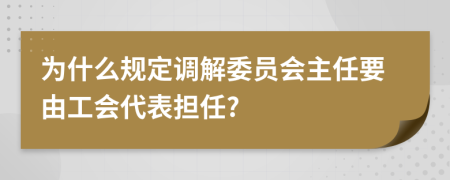為什么規(guī)定調(diào)解委員會主任要由工會代表擔(dān)任?