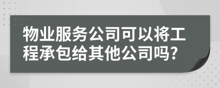 物業(yè)服務(wù)公司可以將工程承包給其他公司嗎?