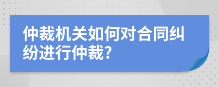 仲裁機(jī)關(guān)如何對合同糾紛進(jìn)行仲裁?