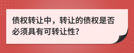 債權(quán)轉(zhuǎn)讓中，轉(zhuǎn)讓的債權(quán)是否必須具有可轉(zhuǎn)讓性？