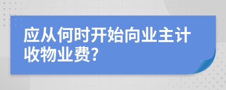 應(yīng)從何時開始向業(yè)主計(jì)收物業(yè)費(fèi)?