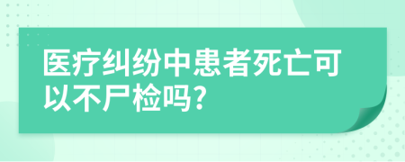 醫(yī)療糾紛中患者死亡可以不尸檢嗎?