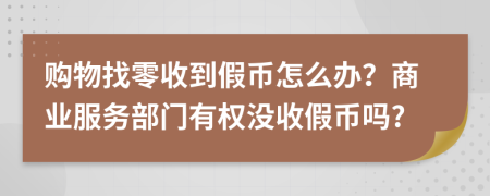 購物找零收到假幣怎么辦？商業(yè)服務(wù)部門有權(quán)沒收假幣嗎?