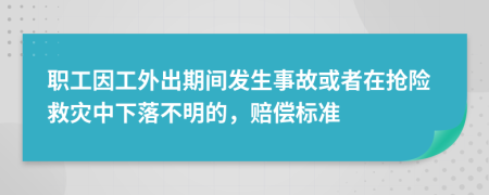 職工因工外出期間發(fā)生事故或者在搶險(xiǎn)救災(zāi)中下落不明的，賠償標(biāo)準(zhǔn)