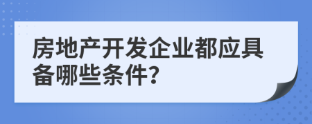 房地產(chǎn)開(kāi)發(fā)企業(yè)都應(yīng)具備哪些條件？