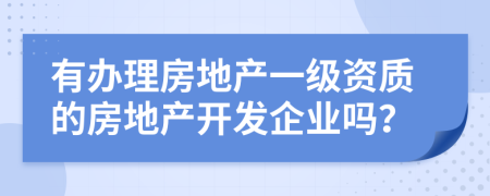 有辦理房地產(chǎn)一級(jí)資質(zhì)的房地產(chǎn)開發(fā)企業(yè)嗎？