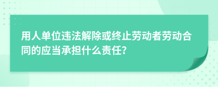 用人單位違法解除或終止勞動者勞動合同的應當承擔什么責任？