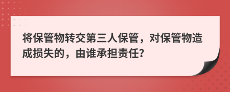 將保管物轉(zhuǎn)交第三人保管，對(duì)保管物造成損失的，由誰(shuí)承擔(dān)責(zé)任？