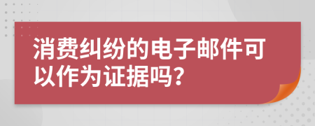 消費糾紛的電子郵件可以作為證據(jù)嗎？