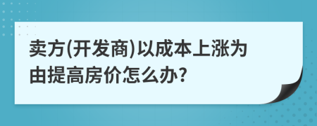 賣方(開發(fā)商)以成本上漲為由提高房?jī)r(jià)怎么辦?