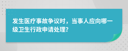 發(fā)生醫(yī)療事故爭議時，當事人應向哪一級衛(wèi)生行政申請?zhí)幚恚?>
                </a>
            </div>
            <div   id=