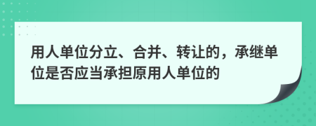用人單位分立、合并、轉(zhuǎn)讓的，承繼單位是否應(yīng)當(dāng)承擔(dān)原用人單位的