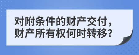 對附條件的財產(chǎn)交付，財產(chǎn)所有權(quán)何時轉(zhuǎn)移？