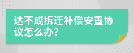 達不成拆遷補償安置協(xié)議怎么辦?