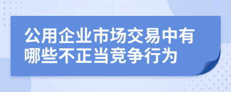 公用企業(yè)市場交易中有哪些不正當競爭行為