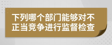 下列哪個(gè)部門能夠?qū)Σ徽?dāng)競(jìng)爭(zhēng)進(jìn)行監(jiān)督檢查