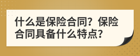什么是保險(xiǎn)合同？保險(xiǎn)合同具備什么特點(diǎn)？